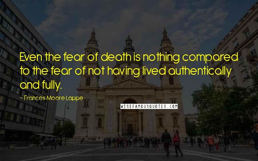 Frances Moore Lappe Quotes: Even the fear of death is nothing compared to the fear of not having lived authentically and fully.