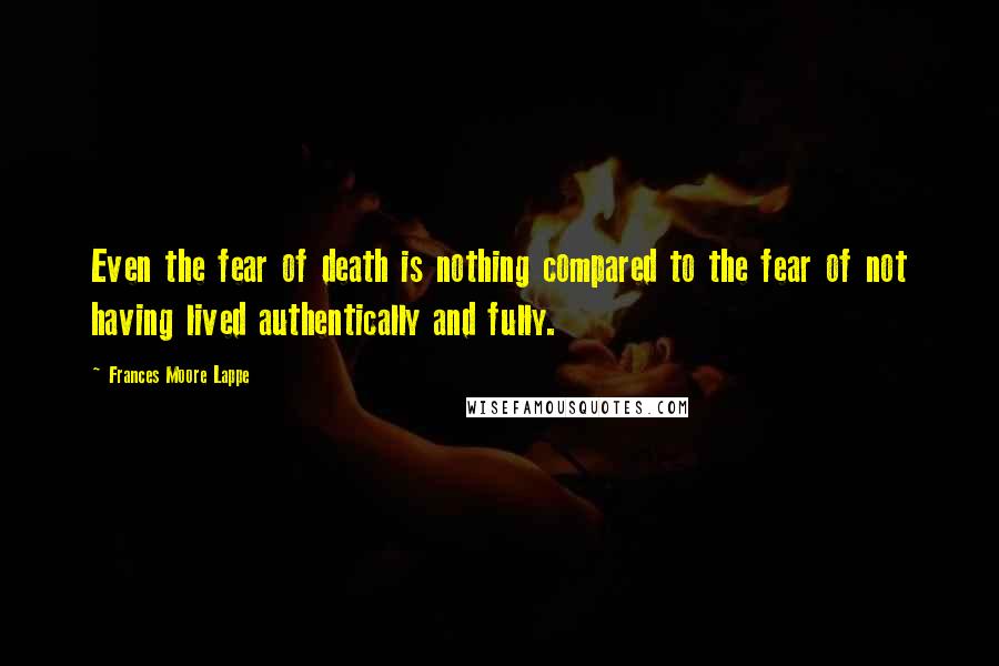 Frances Moore Lappe Quotes: Even the fear of death is nothing compared to the fear of not having lived authentically and fully.