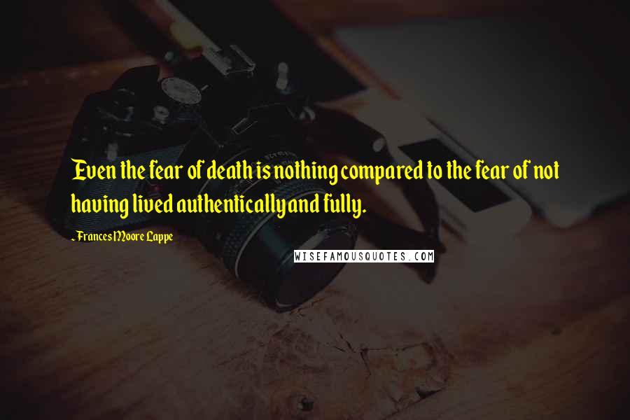 Frances Moore Lappe Quotes: Even the fear of death is nothing compared to the fear of not having lived authentically and fully.