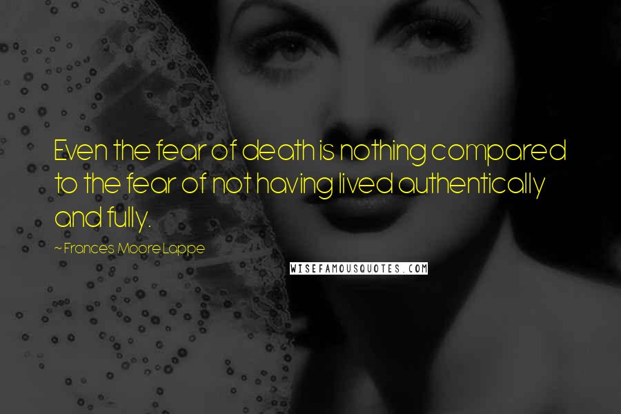 Frances Moore Lappe Quotes: Even the fear of death is nothing compared to the fear of not having lived authentically and fully.