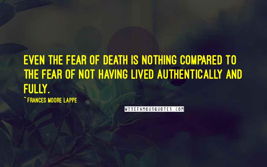 Frances Moore Lappe Quotes: Even the fear of death is nothing compared to the fear of not having lived authentically and fully.