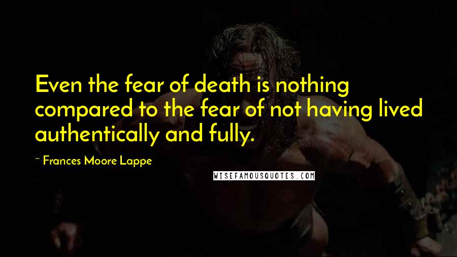 Frances Moore Lappe Quotes: Even the fear of death is nothing compared to the fear of not having lived authentically and fully.