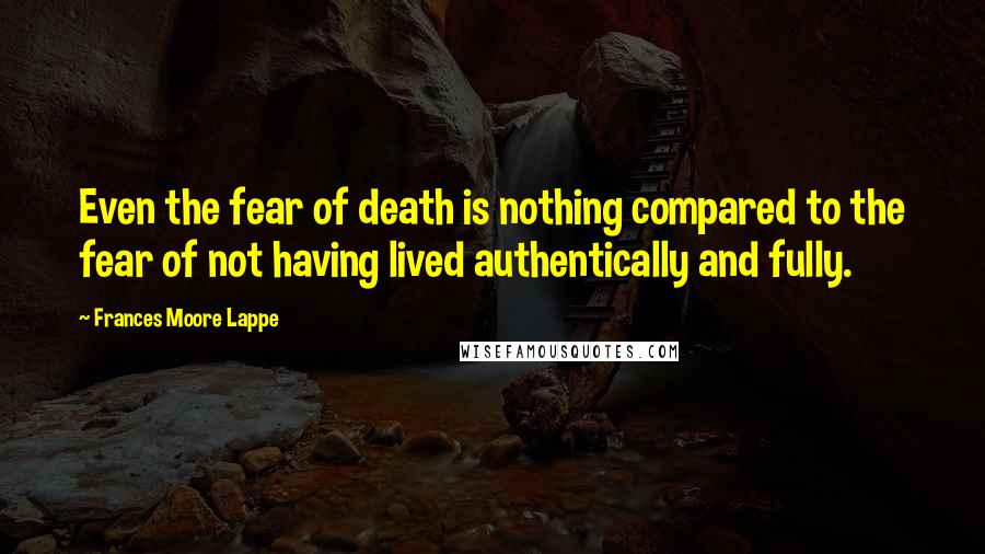 Frances Moore Lappe Quotes: Even the fear of death is nothing compared to the fear of not having lived authentically and fully.