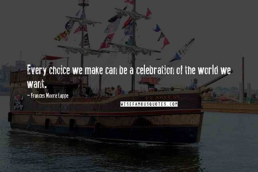 Frances Moore Lappe Quotes: Every choice we make can be a celebration of the world we want.