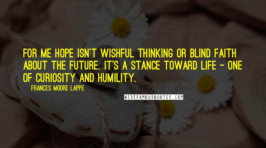 Frances Moore Lappe Quotes: For me hope isn't wishful thinking or blind faith about the future. It's a stance toward life - one of curiosity and humility.