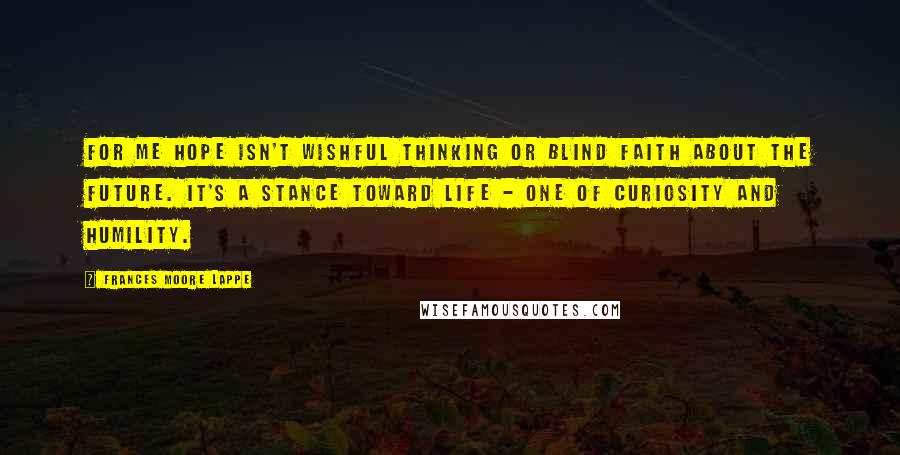 Frances Moore Lappe Quotes: For me hope isn't wishful thinking or blind faith about the future. It's a stance toward life - one of curiosity and humility.