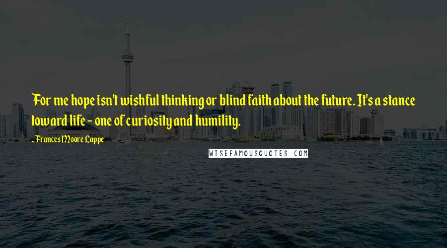 Frances Moore Lappe Quotes: For me hope isn't wishful thinking or blind faith about the future. It's a stance toward life - one of curiosity and humility.