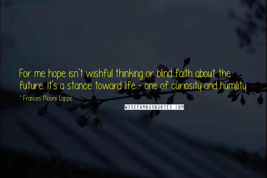 Frances Moore Lappe Quotes: For me hope isn't wishful thinking or blind faith about the future. It's a stance toward life - one of curiosity and humility.