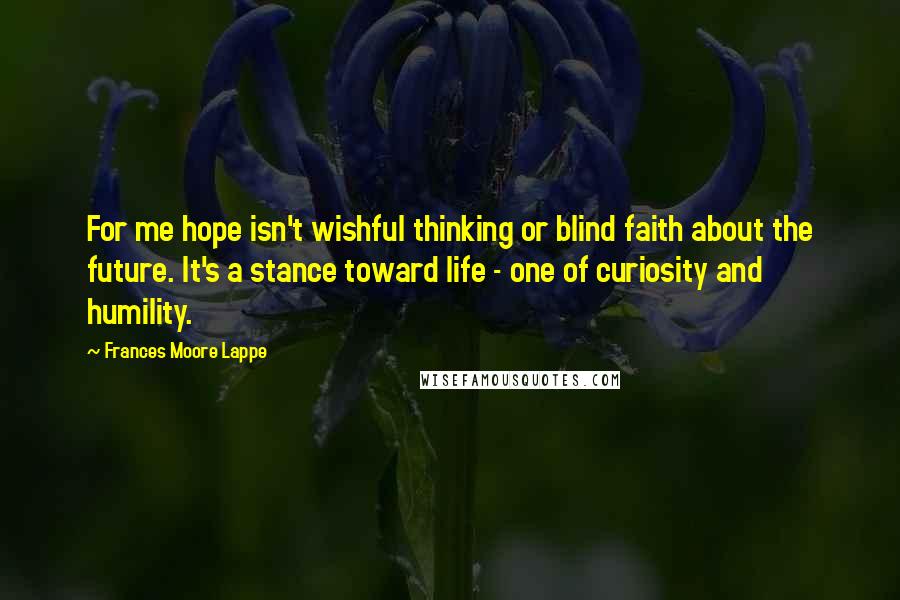 Frances Moore Lappe Quotes: For me hope isn't wishful thinking or blind faith about the future. It's a stance toward life - one of curiosity and humility.