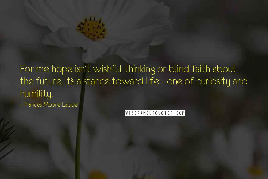 Frances Moore Lappe Quotes: For me hope isn't wishful thinking or blind faith about the future. It's a stance toward life - one of curiosity and humility.