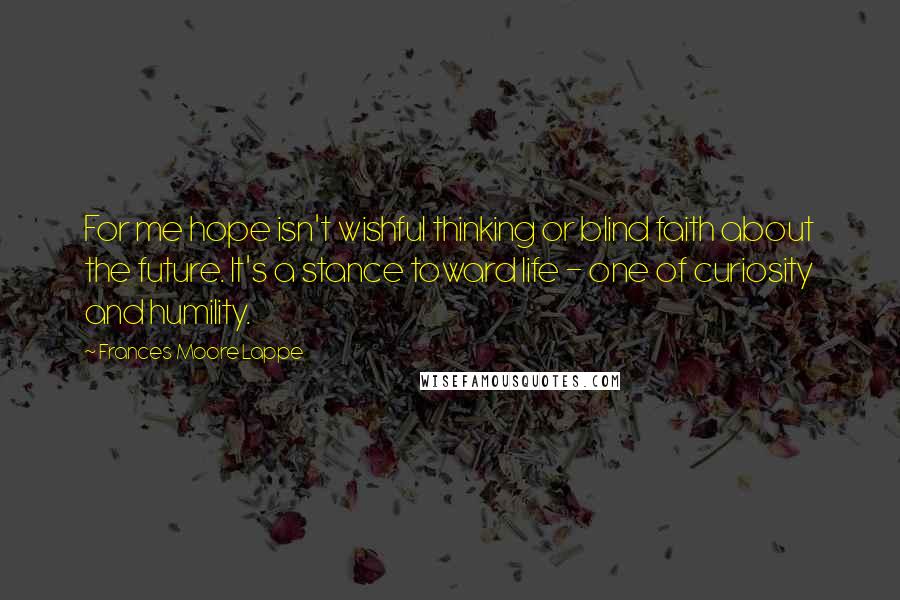 Frances Moore Lappe Quotes: For me hope isn't wishful thinking or blind faith about the future. It's a stance toward life - one of curiosity and humility.