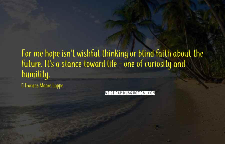 Frances Moore Lappe Quotes: For me hope isn't wishful thinking or blind faith about the future. It's a stance toward life - one of curiosity and humility.