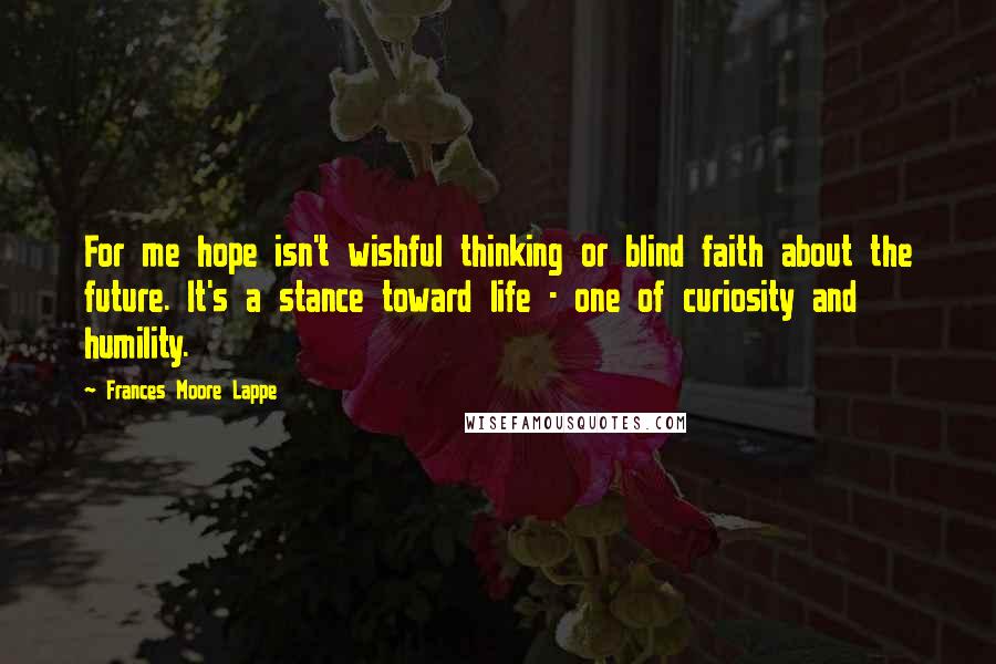 Frances Moore Lappe Quotes: For me hope isn't wishful thinking or blind faith about the future. It's a stance toward life - one of curiosity and humility.