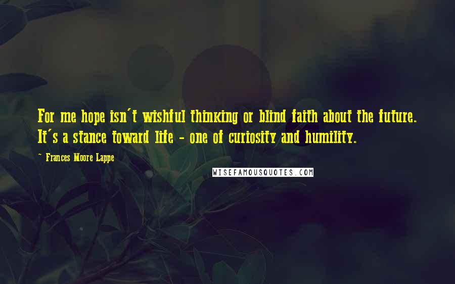 Frances Moore Lappe Quotes: For me hope isn't wishful thinking or blind faith about the future. It's a stance toward life - one of curiosity and humility.