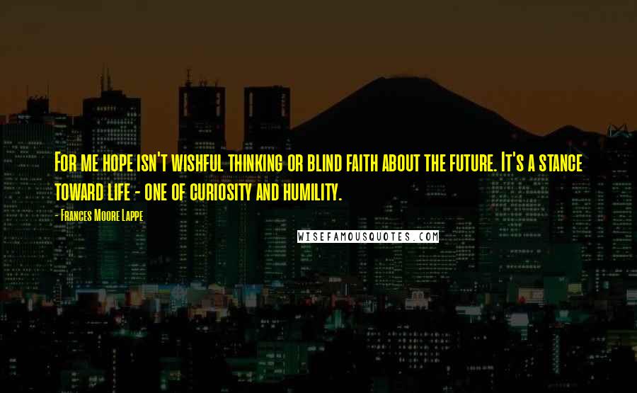 Frances Moore Lappe Quotes: For me hope isn't wishful thinking or blind faith about the future. It's a stance toward life - one of curiosity and humility.