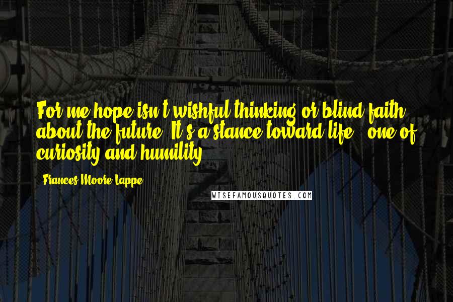 Frances Moore Lappe Quotes: For me hope isn't wishful thinking or blind faith about the future. It's a stance toward life - one of curiosity and humility.
