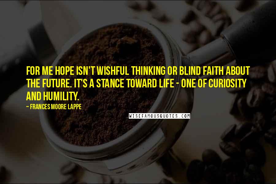 Frances Moore Lappe Quotes: For me hope isn't wishful thinking or blind faith about the future. It's a stance toward life - one of curiosity and humility.