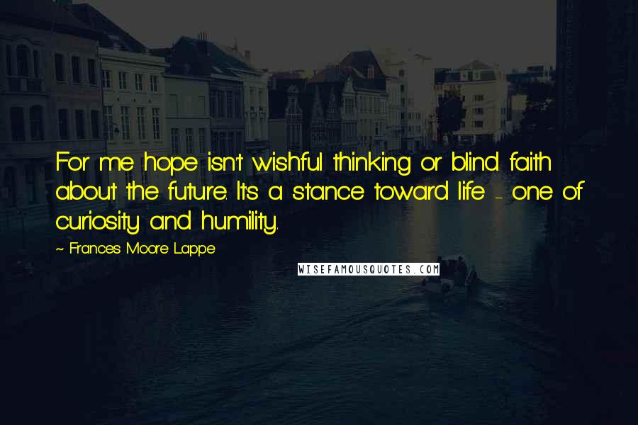 Frances Moore Lappe Quotes: For me hope isn't wishful thinking or blind faith about the future. It's a stance toward life - one of curiosity and humility.