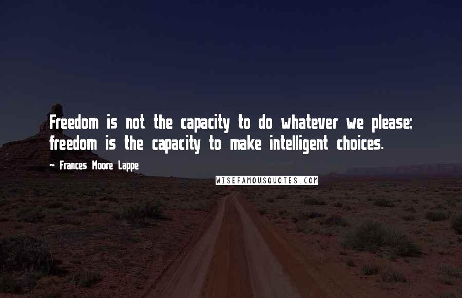 Frances Moore Lappe Quotes: Freedom is not the capacity to do whatever we please; freedom is the capacity to make intelligent choices.