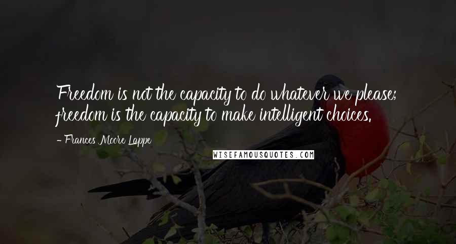 Frances Moore Lappe Quotes: Freedom is not the capacity to do whatever we please; freedom is the capacity to make intelligent choices.