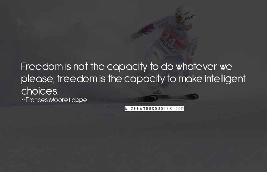 Frances Moore Lappe Quotes: Freedom is not the capacity to do whatever we please; freedom is the capacity to make intelligent choices.