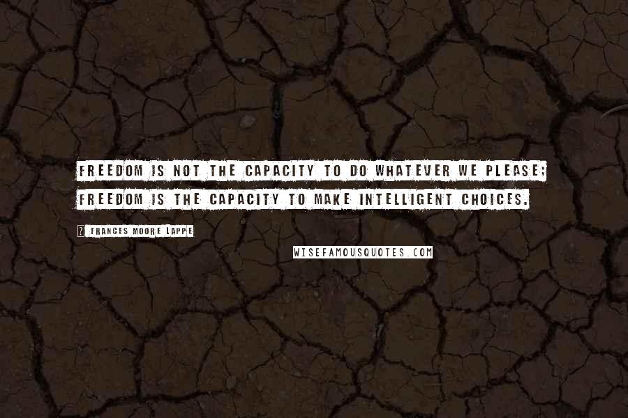 Frances Moore Lappe Quotes: Freedom is not the capacity to do whatever we please; freedom is the capacity to make intelligent choices.