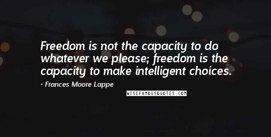 Frances Moore Lappe Quotes: Freedom is not the capacity to do whatever we please; freedom is the capacity to make intelligent choices.