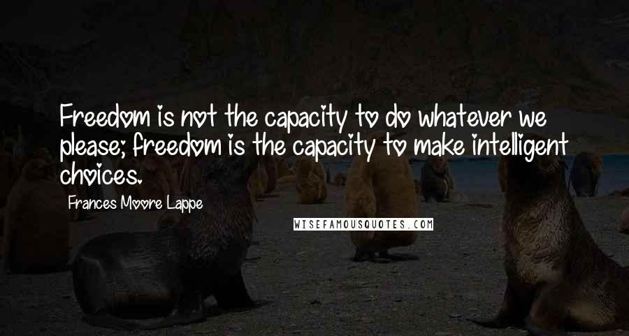 Frances Moore Lappe Quotes: Freedom is not the capacity to do whatever we please; freedom is the capacity to make intelligent choices.