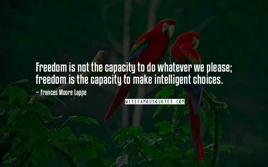 Frances Moore Lappe Quotes: Freedom is not the capacity to do whatever we please; freedom is the capacity to make intelligent choices.