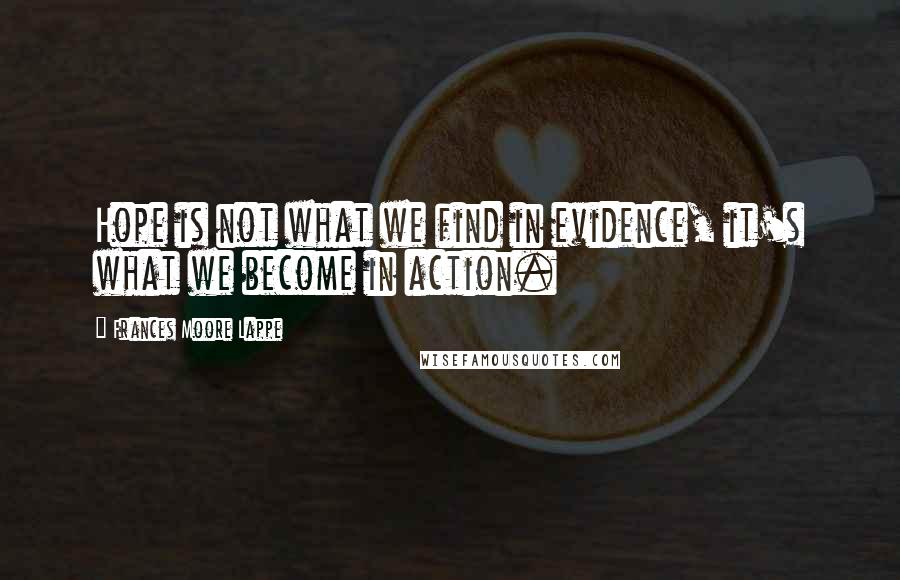 Frances Moore Lappe Quotes: Hope is not what we find in evidence, it's what we become in action.