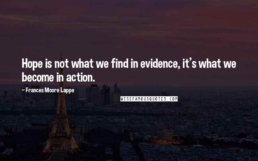 Frances Moore Lappe Quotes: Hope is not what we find in evidence, it's what we become in action.