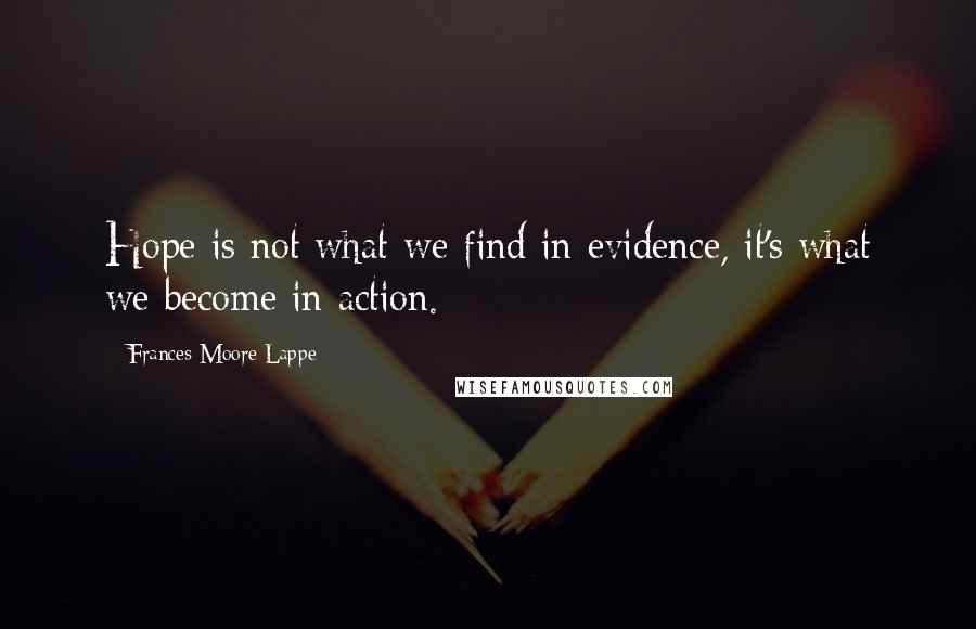 Frances Moore Lappe Quotes: Hope is not what we find in evidence, it's what we become in action.