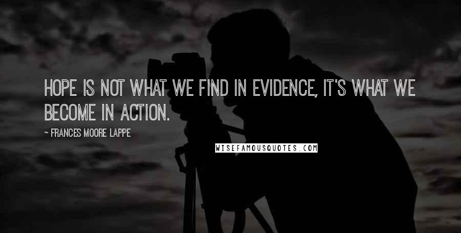 Frances Moore Lappe Quotes: Hope is not what we find in evidence, it's what we become in action.