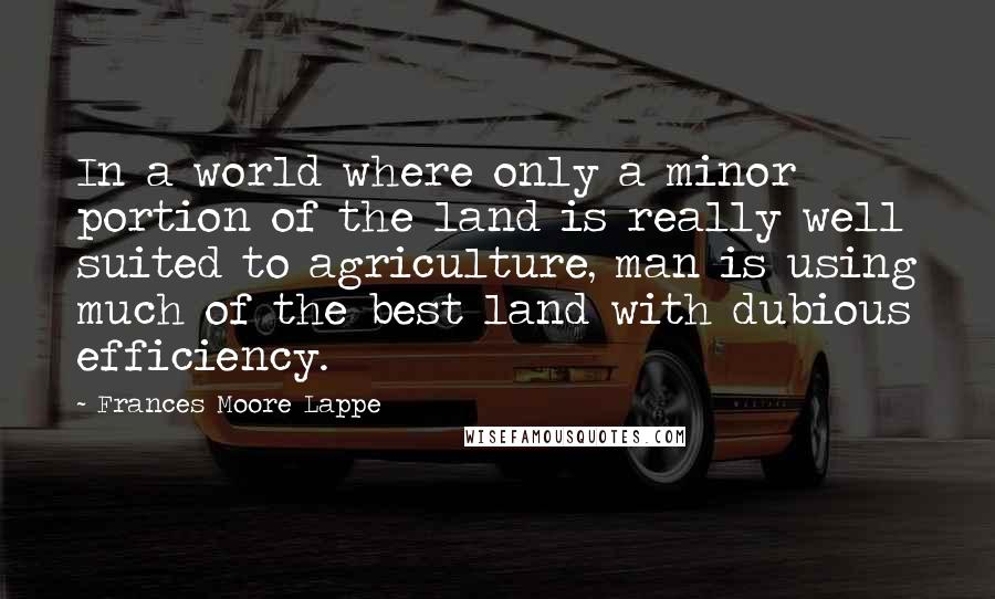 Frances Moore Lappe Quotes: In a world where only a minor portion of the land is really well suited to agriculture, man is using much of the best land with dubious efficiency.