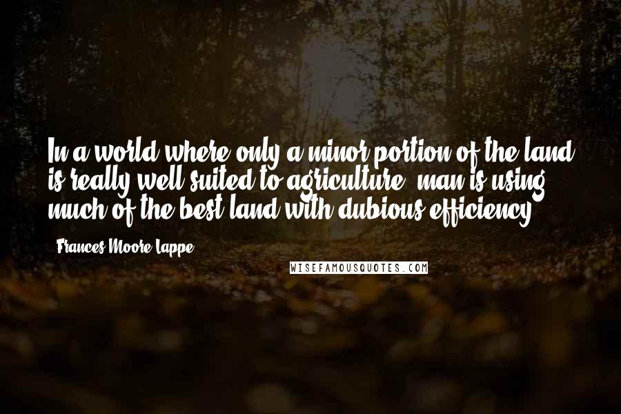 Frances Moore Lappe Quotes: In a world where only a minor portion of the land is really well suited to agriculture, man is using much of the best land with dubious efficiency.