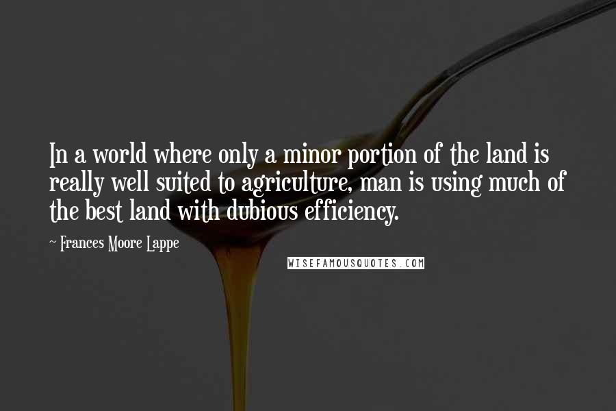 Frances Moore Lappe Quotes: In a world where only a minor portion of the land is really well suited to agriculture, man is using much of the best land with dubious efficiency.