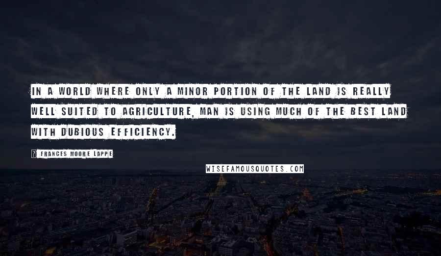 Frances Moore Lappe Quotes: In a world where only a minor portion of the land is really well suited to agriculture, man is using much of the best land with dubious efficiency.