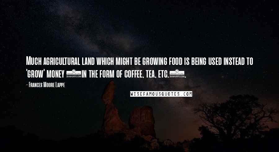 Frances Moore Lappe Quotes: Much agricultural land which might be growing food is being used instead to 'grow' money (in the form of coffee, tea, etc.).