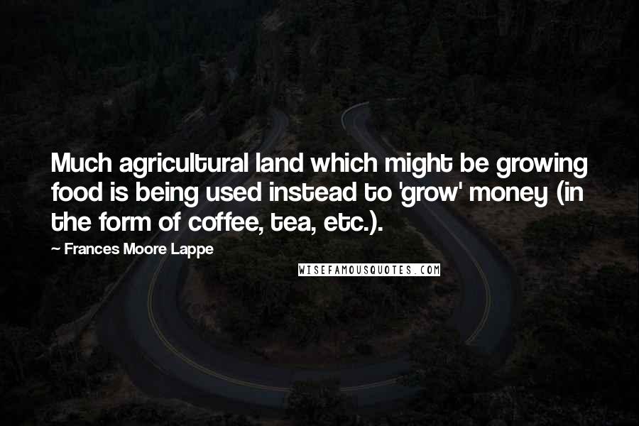 Frances Moore Lappe Quotes: Much agricultural land which might be growing food is being used instead to 'grow' money (in the form of coffee, tea, etc.).