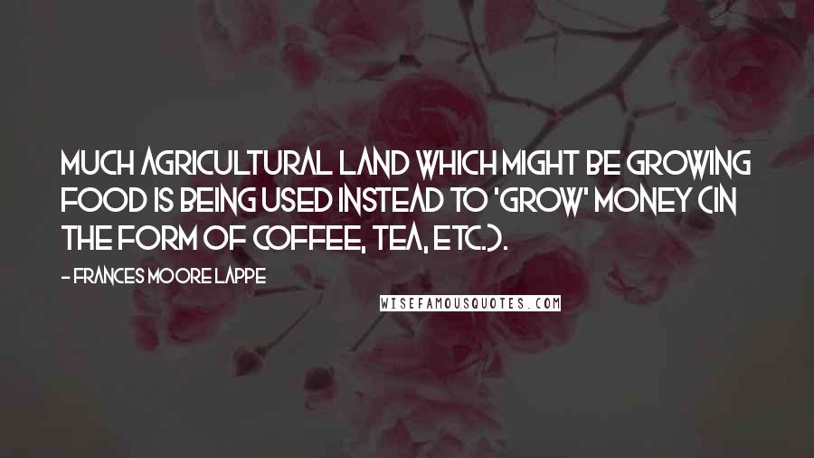 Frances Moore Lappe Quotes: Much agricultural land which might be growing food is being used instead to 'grow' money (in the form of coffee, tea, etc.).