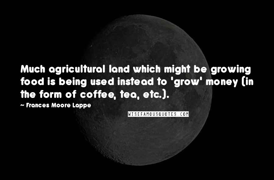 Frances Moore Lappe Quotes: Much agricultural land which might be growing food is being used instead to 'grow' money (in the form of coffee, tea, etc.).