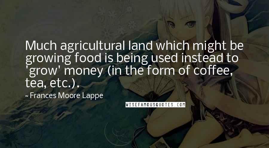 Frances Moore Lappe Quotes: Much agricultural land which might be growing food is being used instead to 'grow' money (in the form of coffee, tea, etc.).