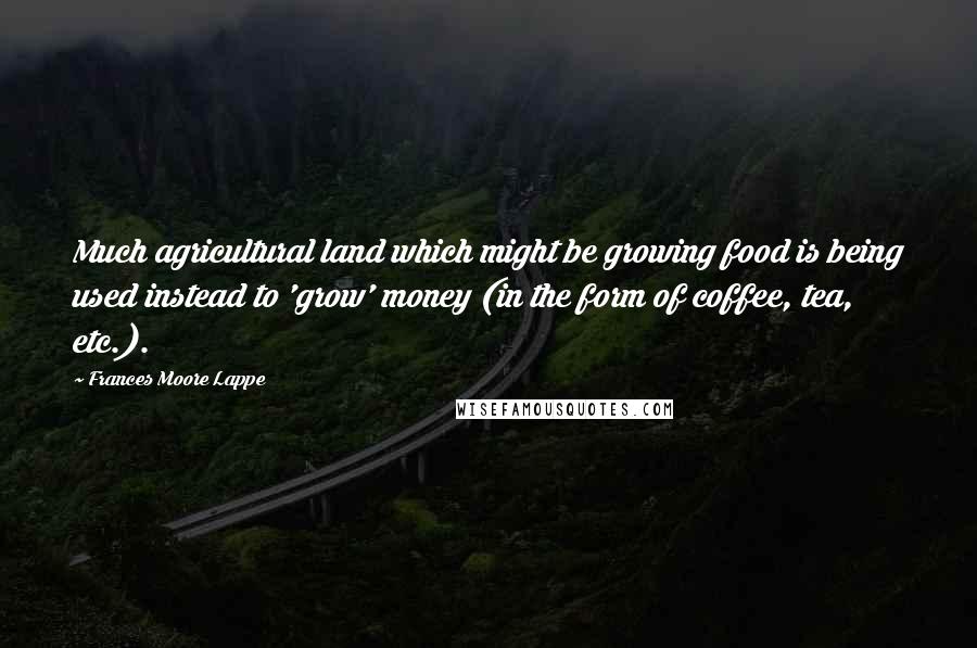 Frances Moore Lappe Quotes: Much agricultural land which might be growing food is being used instead to 'grow' money (in the form of coffee, tea, etc.).