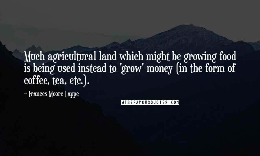 Frances Moore Lappe Quotes: Much agricultural land which might be growing food is being used instead to 'grow' money (in the form of coffee, tea, etc.).