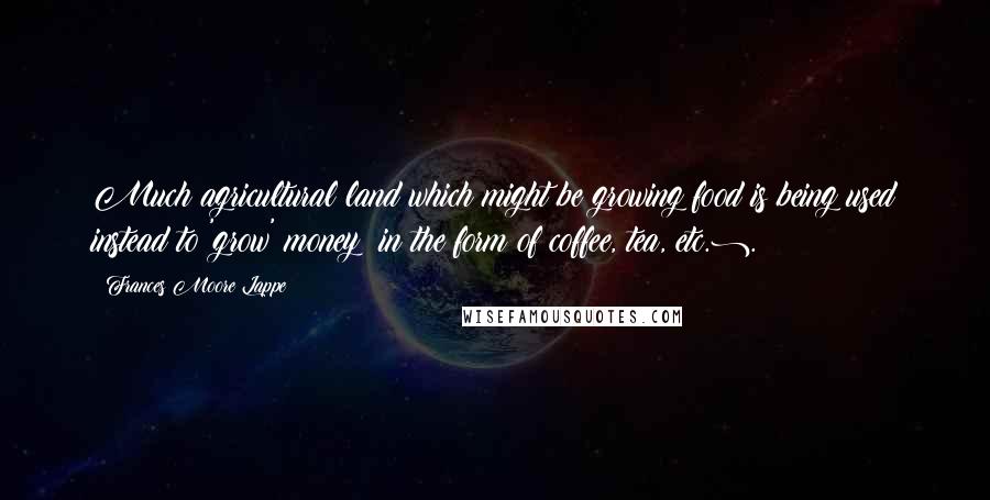 Frances Moore Lappe Quotes: Much agricultural land which might be growing food is being used instead to 'grow' money (in the form of coffee, tea, etc.).