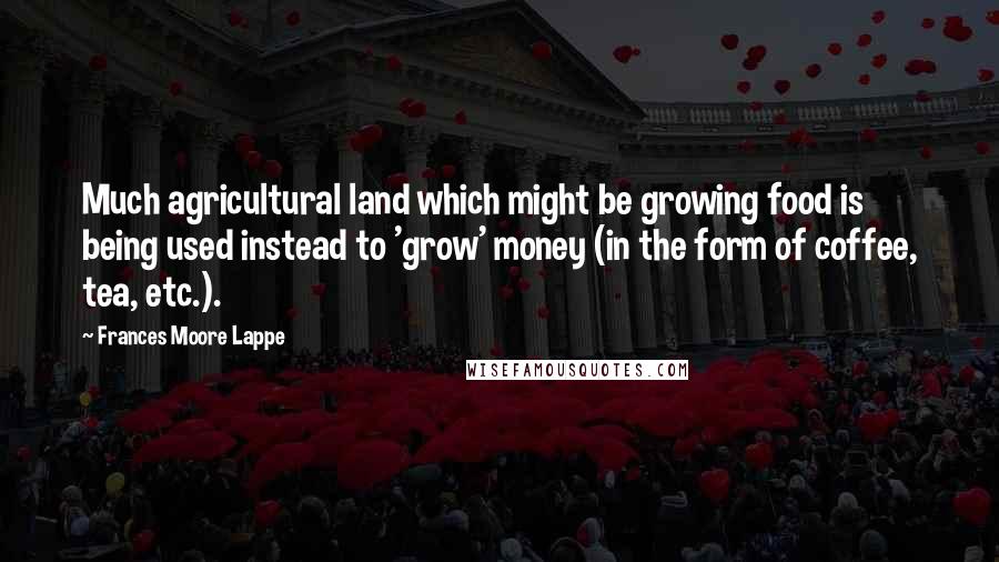 Frances Moore Lappe Quotes: Much agricultural land which might be growing food is being used instead to 'grow' money (in the form of coffee, tea, etc.).