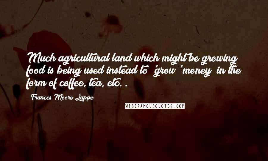 Frances Moore Lappe Quotes: Much agricultural land which might be growing food is being used instead to 'grow' money (in the form of coffee, tea, etc.).