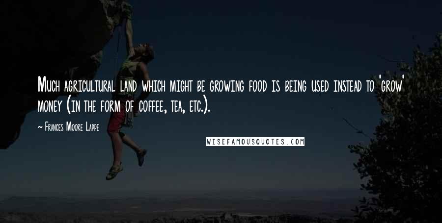 Frances Moore Lappe Quotes: Much agricultural land which might be growing food is being used instead to 'grow' money (in the form of coffee, tea, etc.).