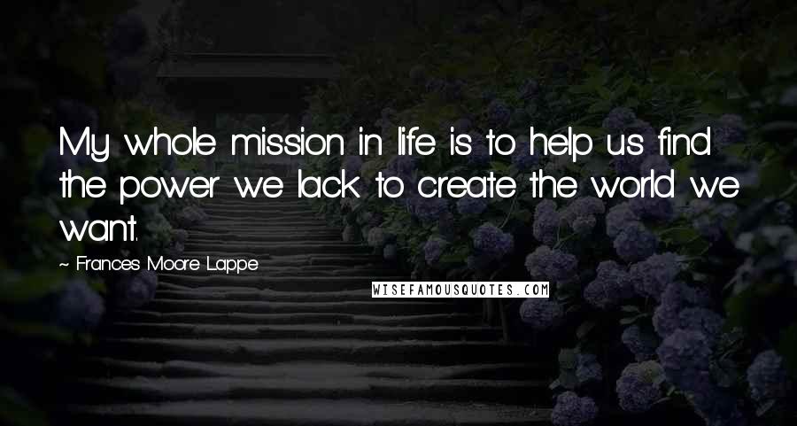 Frances Moore Lappe Quotes: My whole mission in life is to help us find the power we lack to create the world we want.