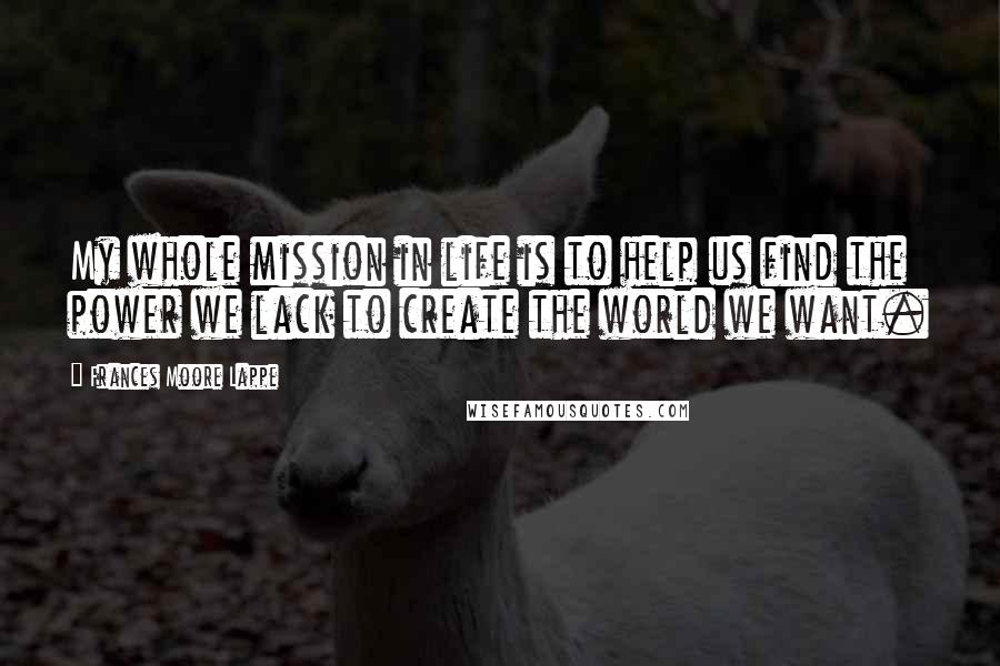 Frances Moore Lappe Quotes: My whole mission in life is to help us find the power we lack to create the world we want.